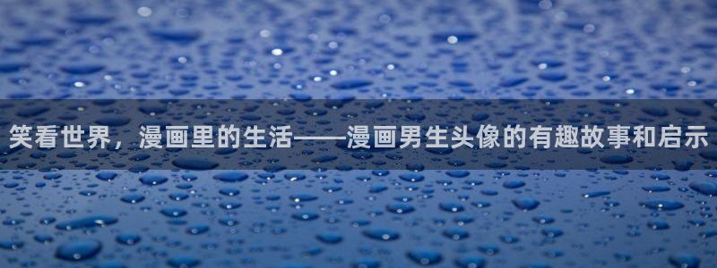 美丽新世界 韩漫画：笑看世界，漫画里的生活——漫画男生头像的有趣故事和启示
