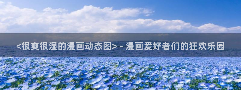 可以看韩漫的漫画软件有哪些：<很爽很湿的漫画动态图> - 漫画爱好者们的狂欢乐园