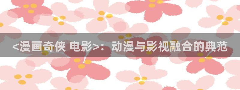 漫蛙漫画韩漫入口免费更新：<漫画奇侠 电影>：动漫与影视融合的典范