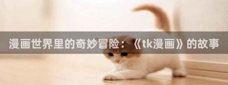韩漫闵勇动漫免费观看：漫画世界里的奇妙冒险：《tk漫画》的故事