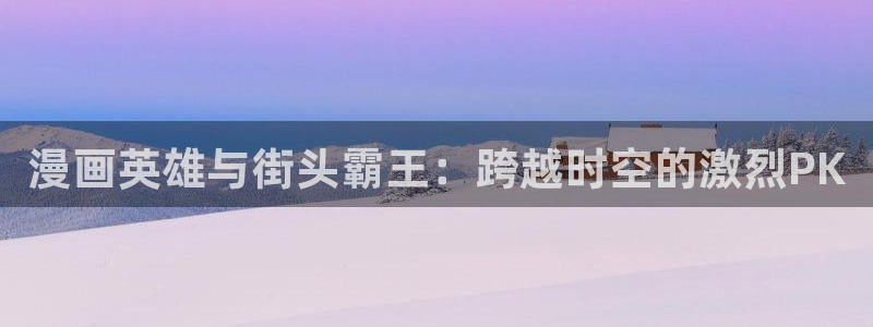 18韩漫免费观看：漫画英雄与街头霸王：跨越时空的激烈PK