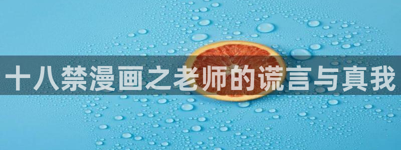 韩漫官网：十八禁漫画之老师的谎言与真我
