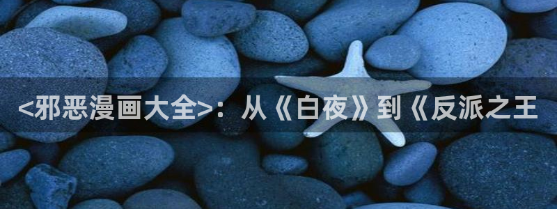 韩漫免费阅读漫画网站：<邪恶漫画大全>：从《白夜》到《反派之王